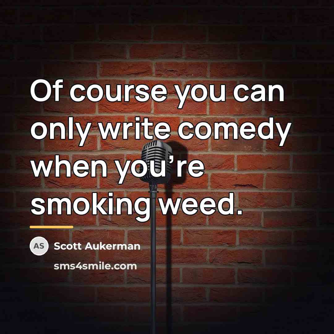 “Оf course you can only write comedy when you're smoking…” quote by Scott Aukerman
