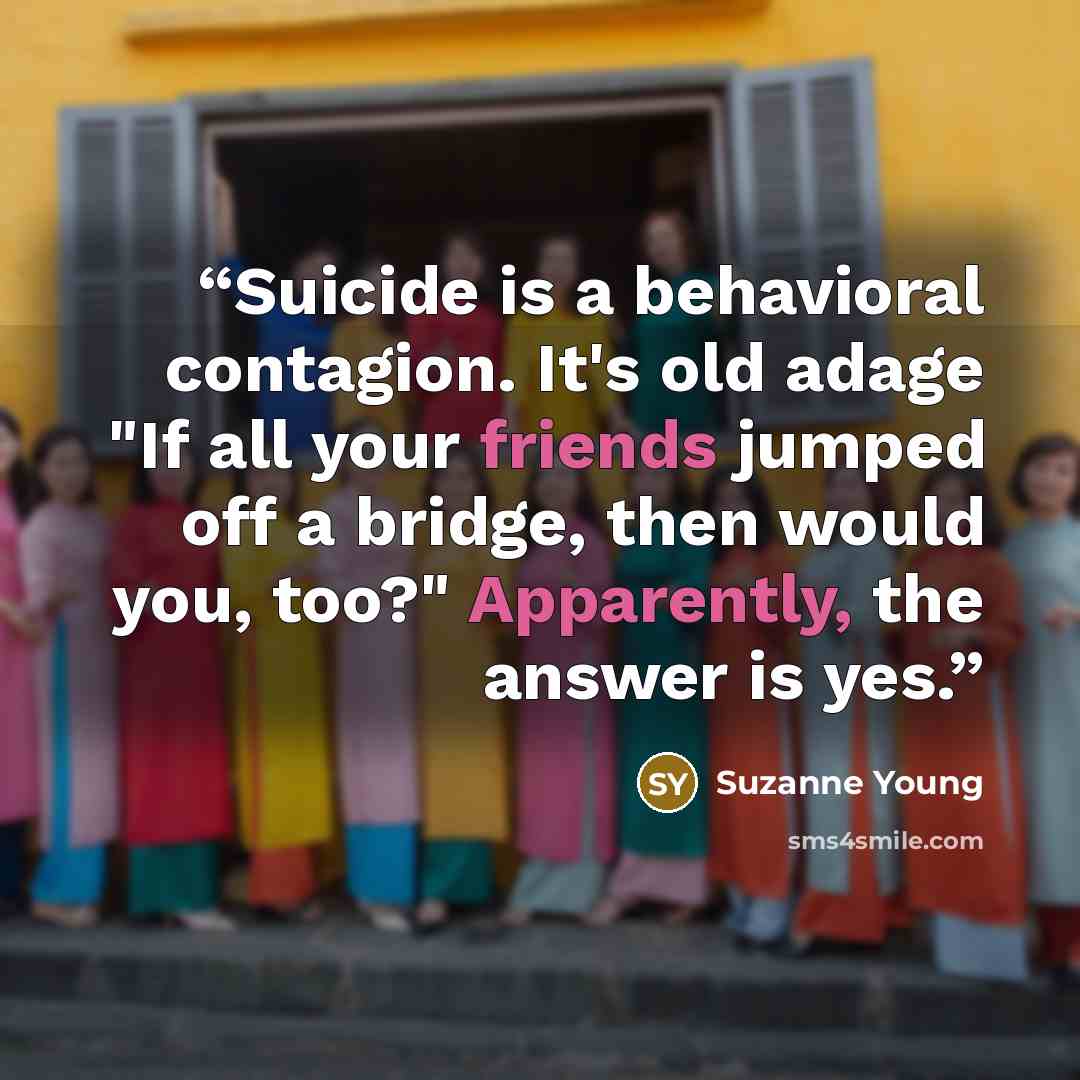 “Suicide is a behavioral contagion. It's old adage "If all your friends jumped off a bridge, then would you, too?" Apparently, the answer is yes.” quote by Suzanne Young