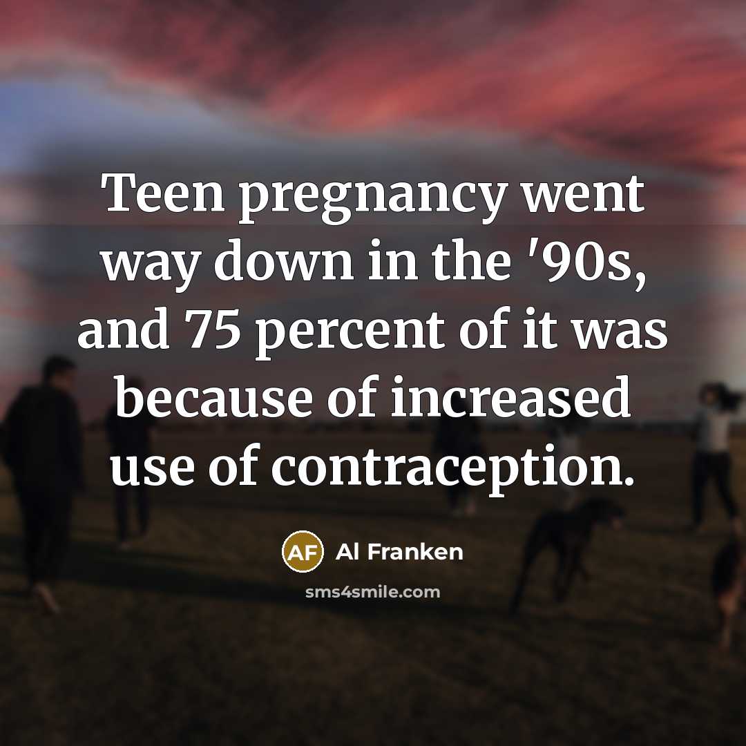 “Teen pregnancy went way down in the '90s, and 75…” quote by Al Franken
