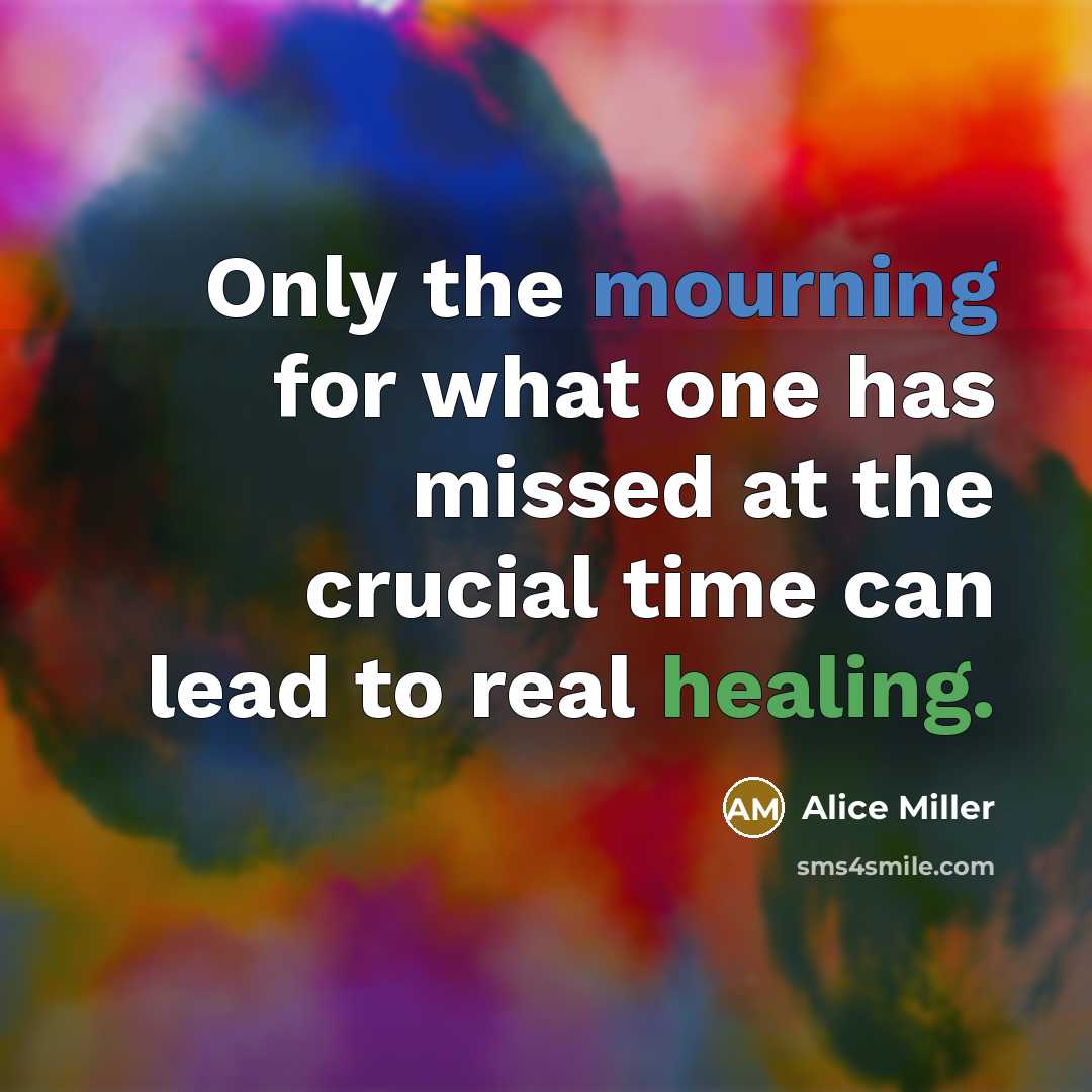 “Only the mourning for what one has missed at the…” quote by Alice Miller