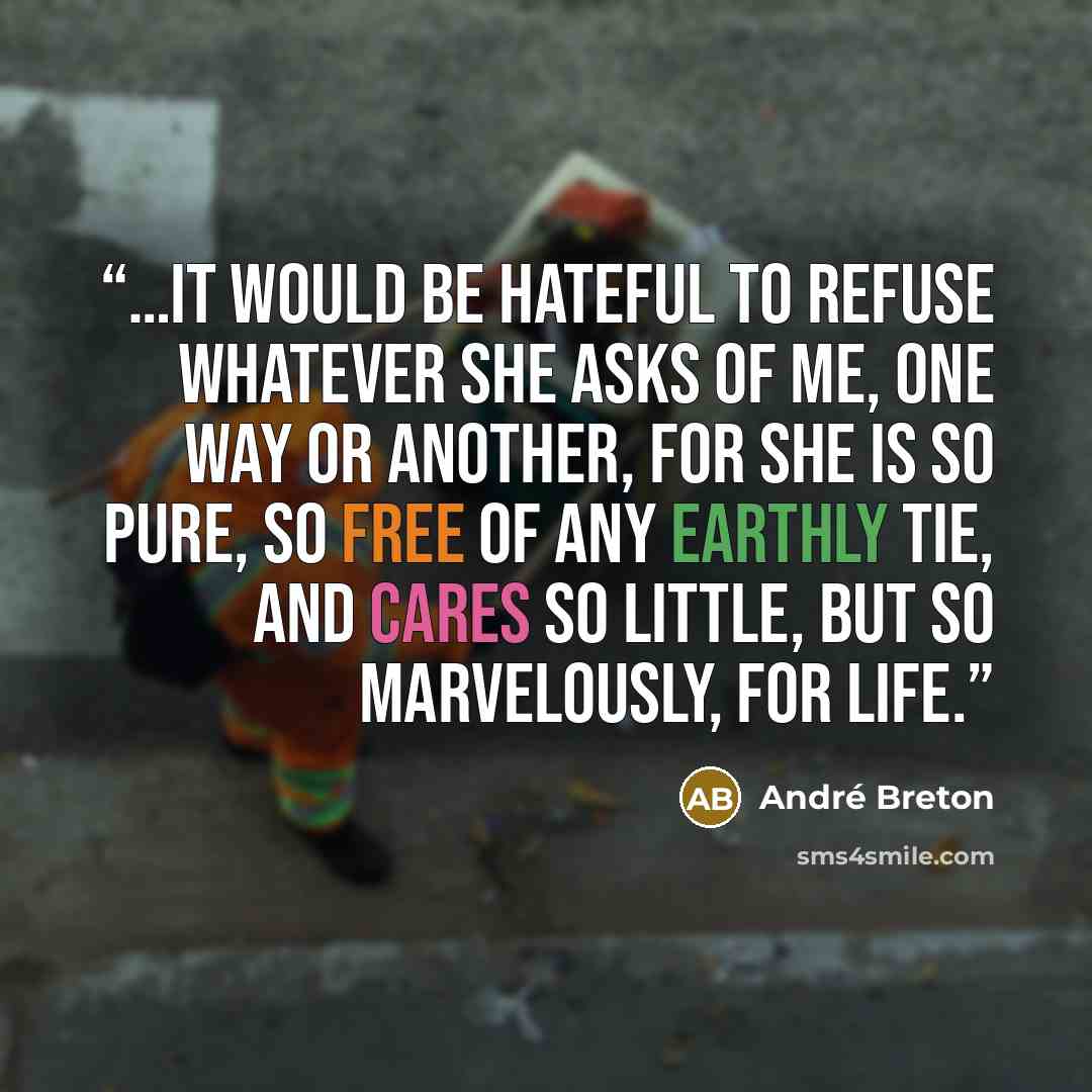 “…It would be hateful to refuse whatever she asks of me, one way or another, for she is so pure, so free of any earthly tie, and cares so little, but so marvelously, for life.” quote by André Breton