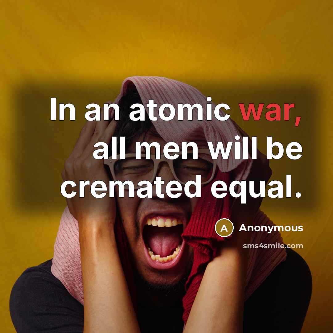 “In an atomic war, all men will be cremated equal.” quote by Anonymous