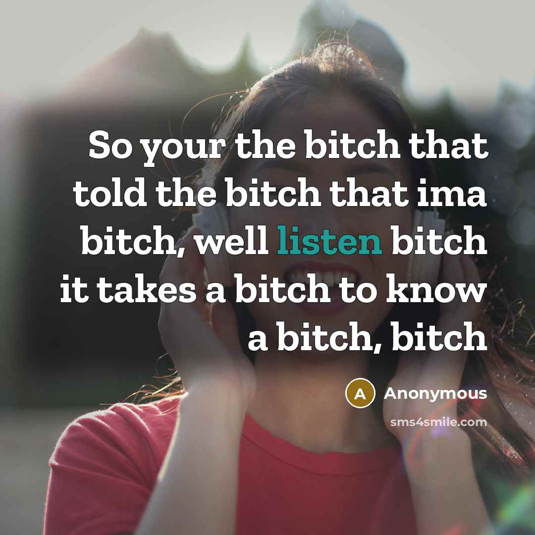 “So your the bitch that told the bitch that ima bitch, well listen bitch it takes a bitch to know a bitch, bitch” quote by Anonymous