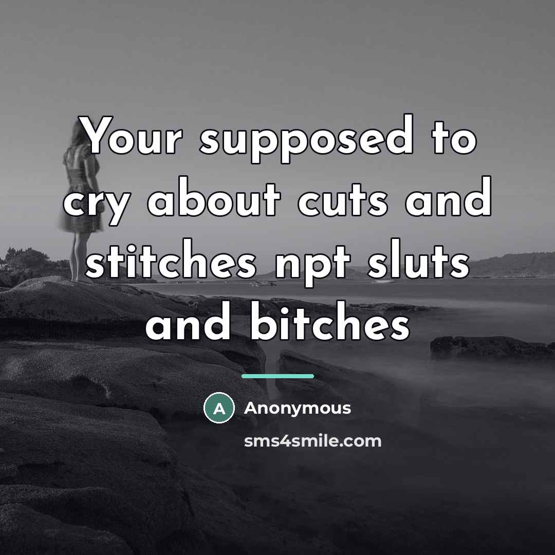 “Your supposed to cry about cuts and stitches npt sluts…” quote by Anonymous
