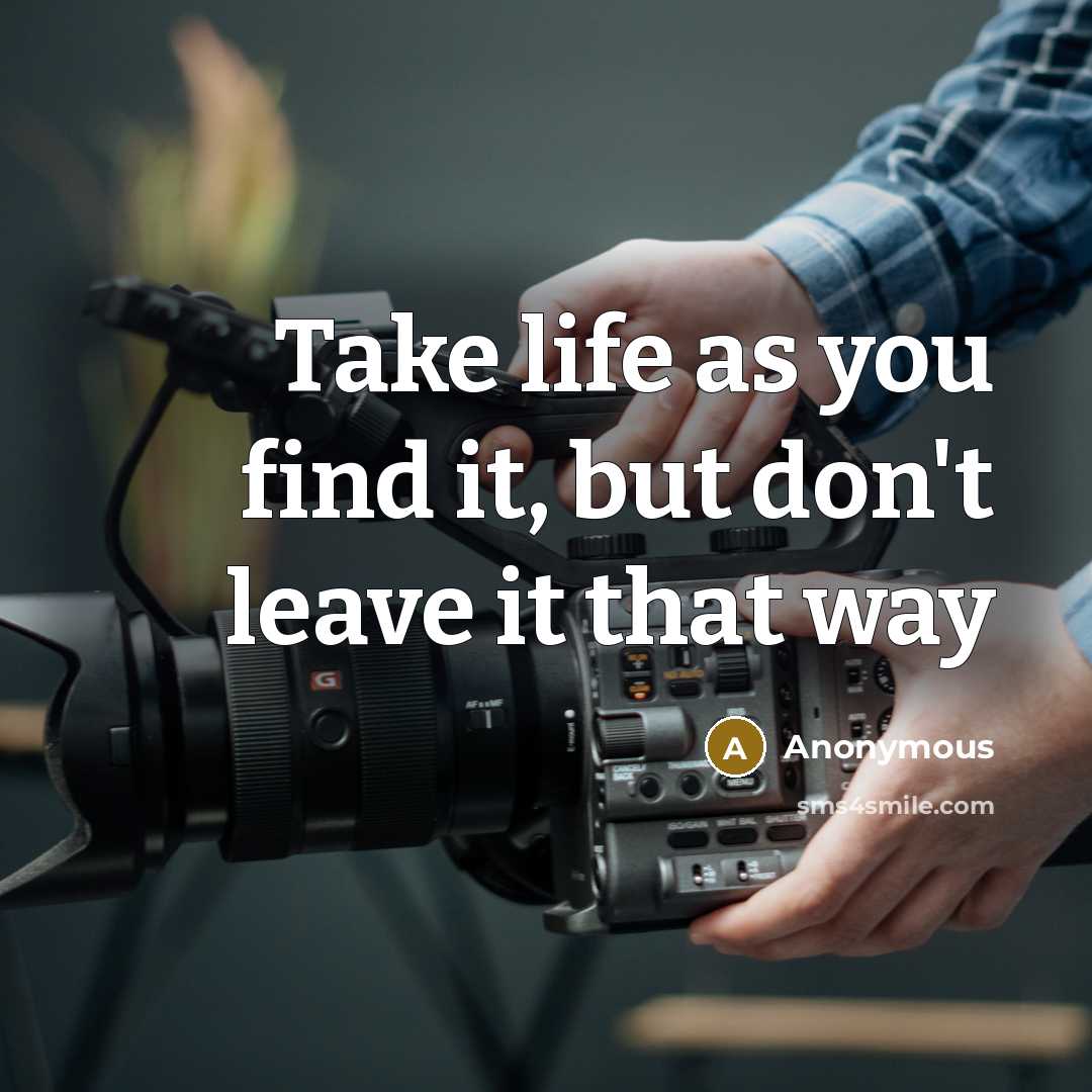“Take life as you find it, but don't leave it…” quote by Anonymous