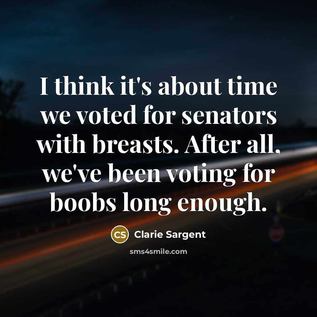 “I think it's about time we voted for senators with breasts. After all, we've been voting for boobs long enough.” quote by Clarie Sargent