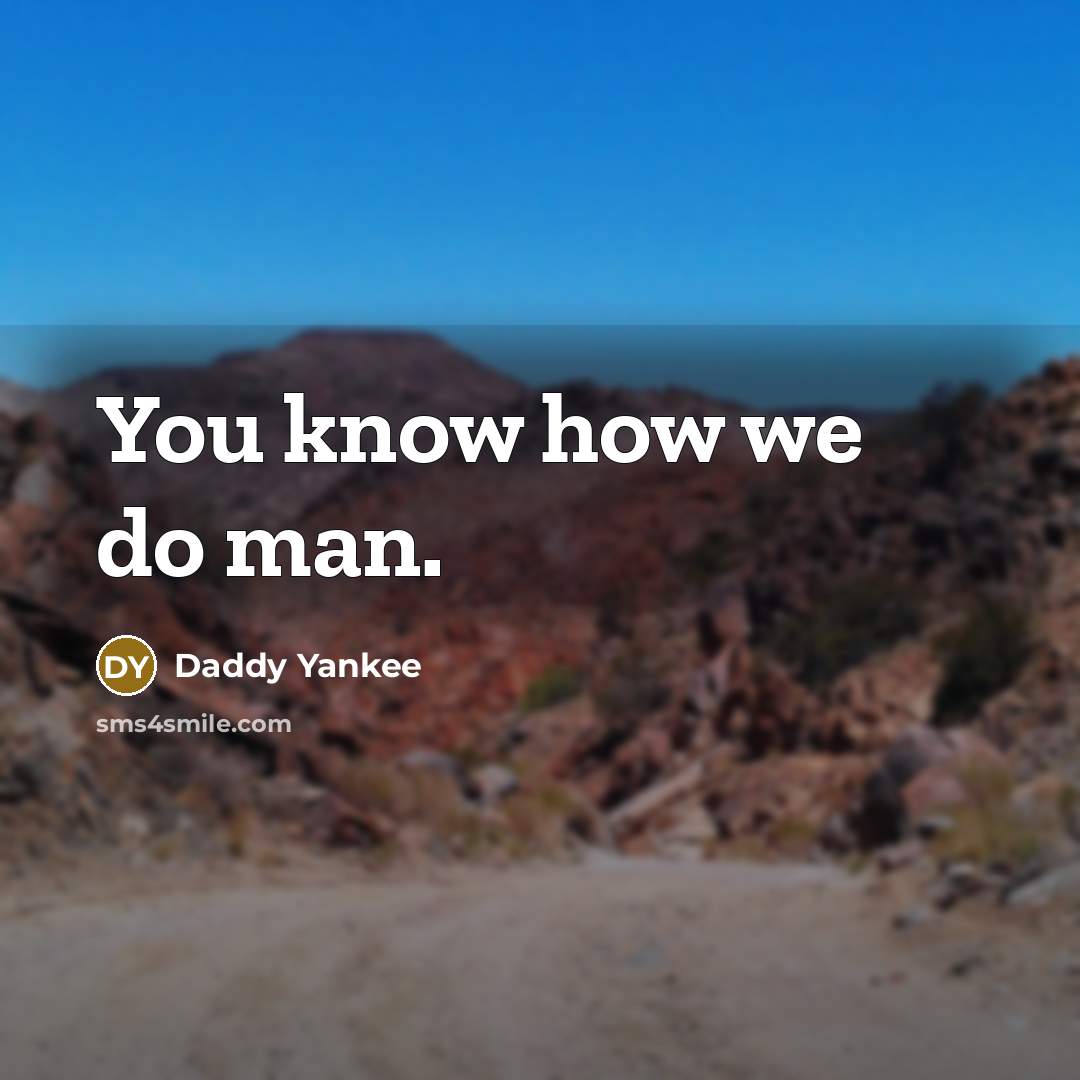 “You know how we do man.…” quote by Daddy Yankee