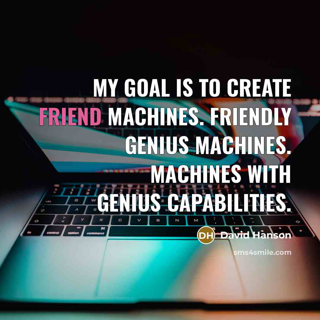 “My goal is to create friend machines. Friendly genius machines.…” quote by David Hanson