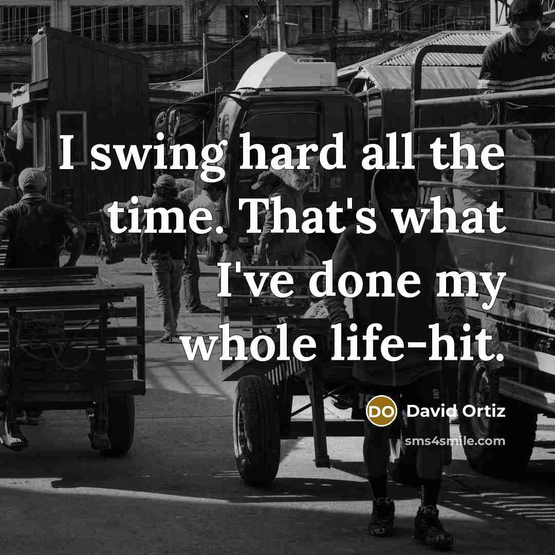 “I swing hard all the time. That's what I've done…” quote by David Ortiz