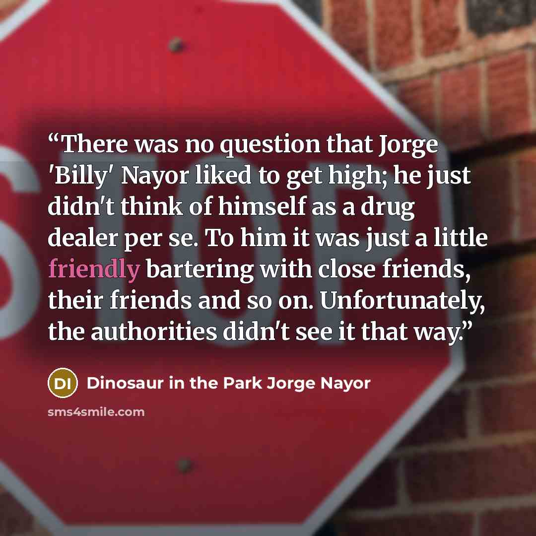 “There was no question that Jorge 'Billy' Nayor liked to get high; he just didn't think of himself as a drug dealer per se. To him it was just a little friendly bartering with close friends, their friends and so on. Unfortunately, the authorities didn't see it that way.” quote by Dinosaur in the Park Jorge Nayor