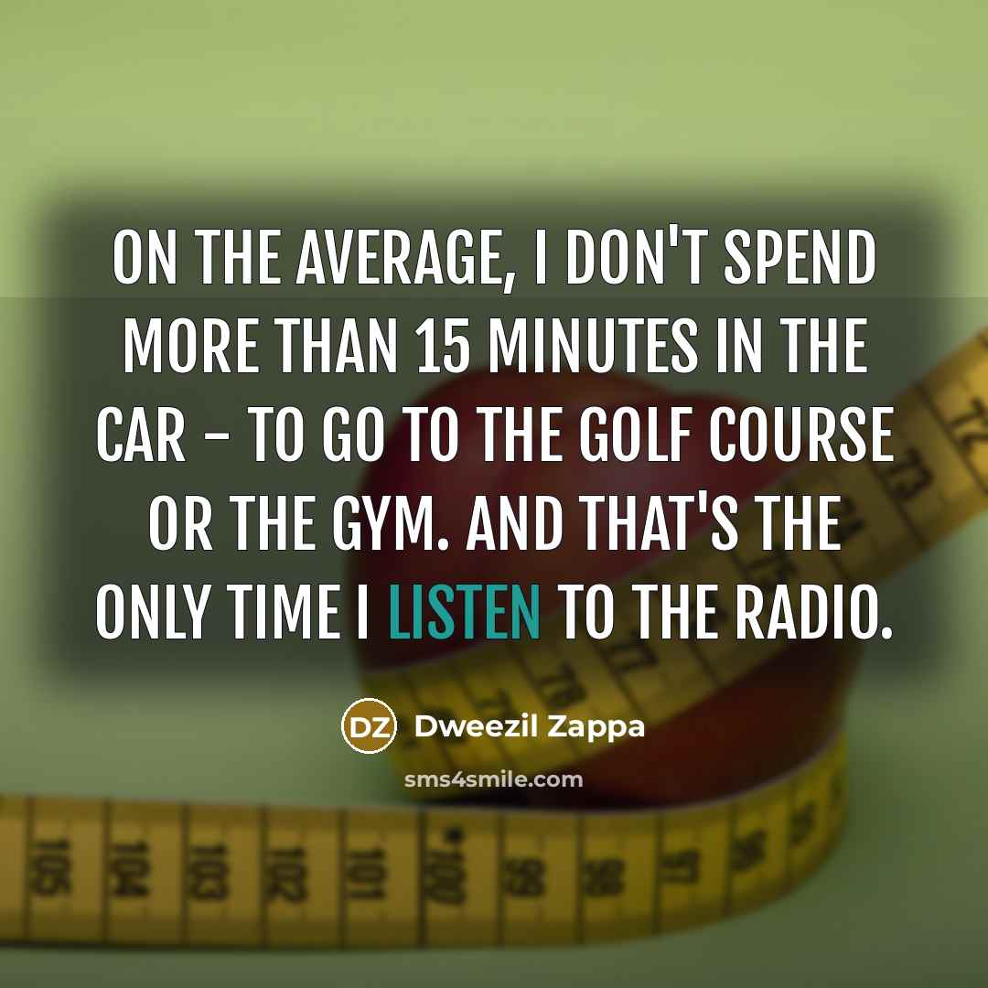 “On the average, I don't spend more than 15 minutes in the car - to go to the golf course or the gym. And that's the only time I listen to the radio.” quote by Dweezil Zappa