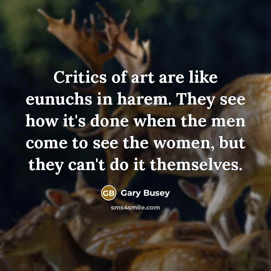 “Critics of art are like eunuchs in harem. They see…” quote by Gary Busey