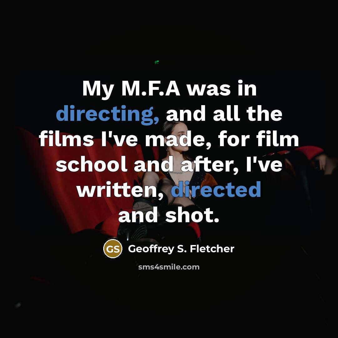 “My M.F.A was in directing, and all the films I've…” quote by Geoffrey S. Fletcher