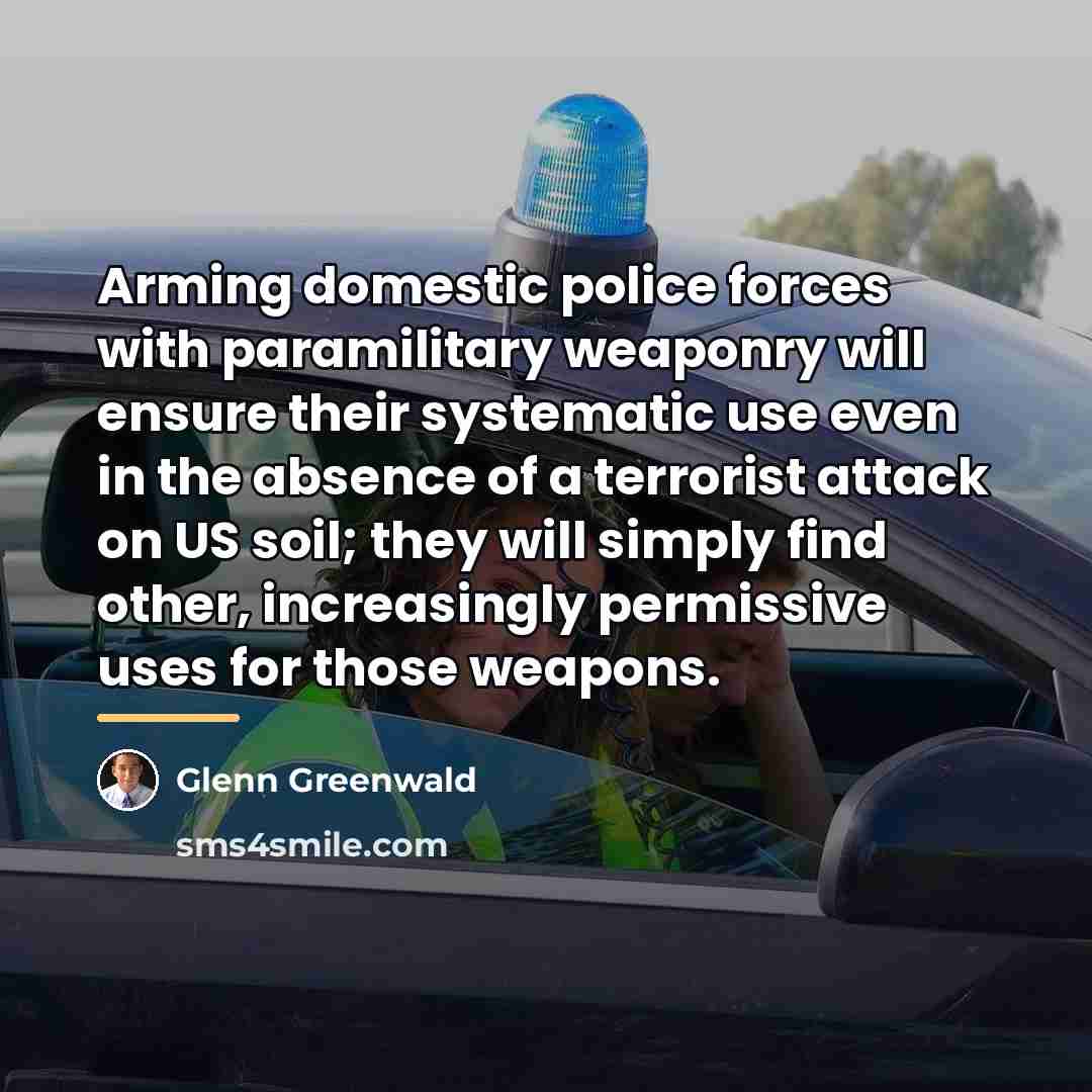 “Arming domestic police forces with paramilitary weaponry will ensure their…” quote by Glenn Greenwald