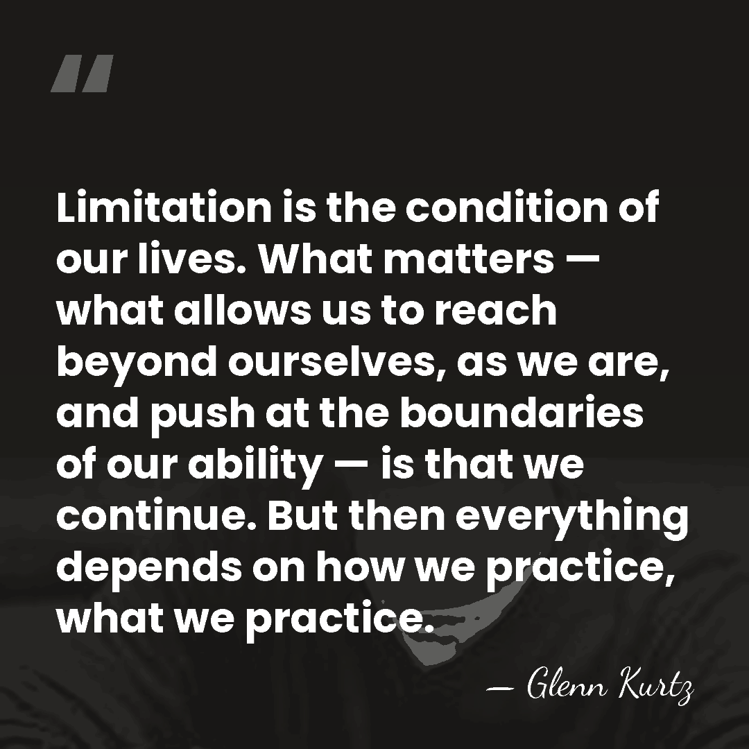 Limitation is the condition of our lives. What matters — what allows&hellip; - Glenn Kurtz