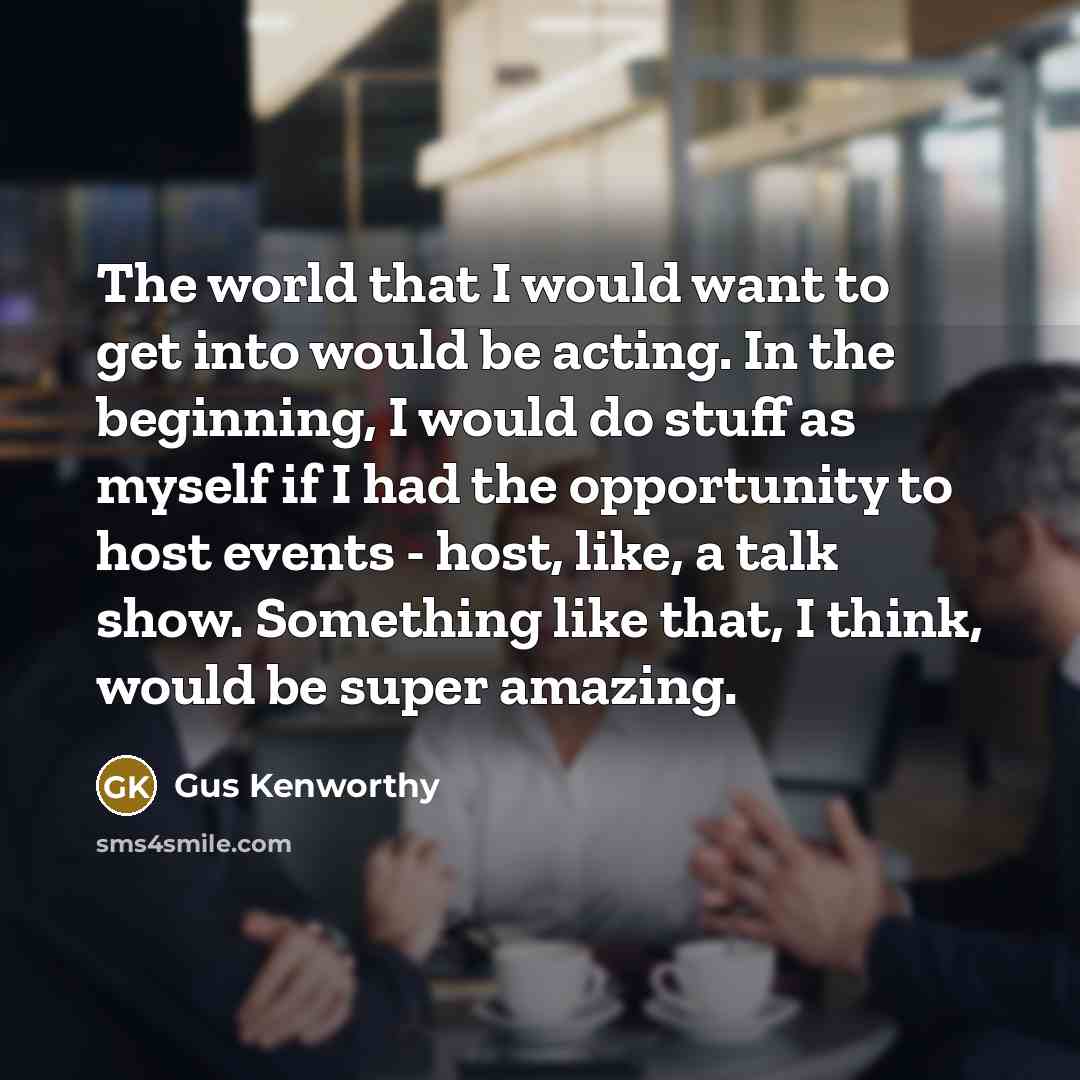 “The world that I would want to get into would be acting. In the beginning, I would do stuff as myself if I had the opportunity to host events - host, like, a talk show. Something like that, I think, would be super amazing.” quote by Gus Kenworthy