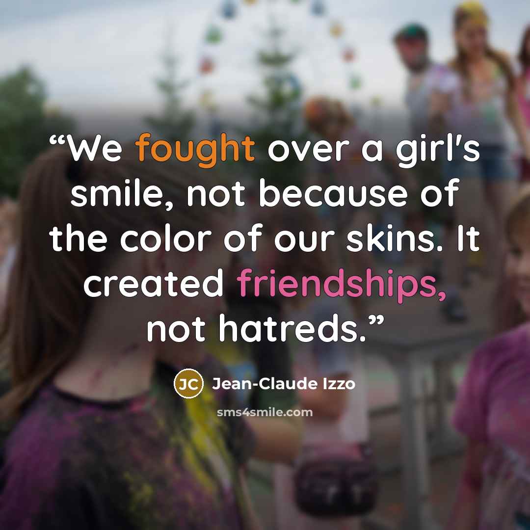 “We fought over a girl's smile, not because of the color of our skins. It created friendships, not hatreds.” quote by Jean-Claude Izzo