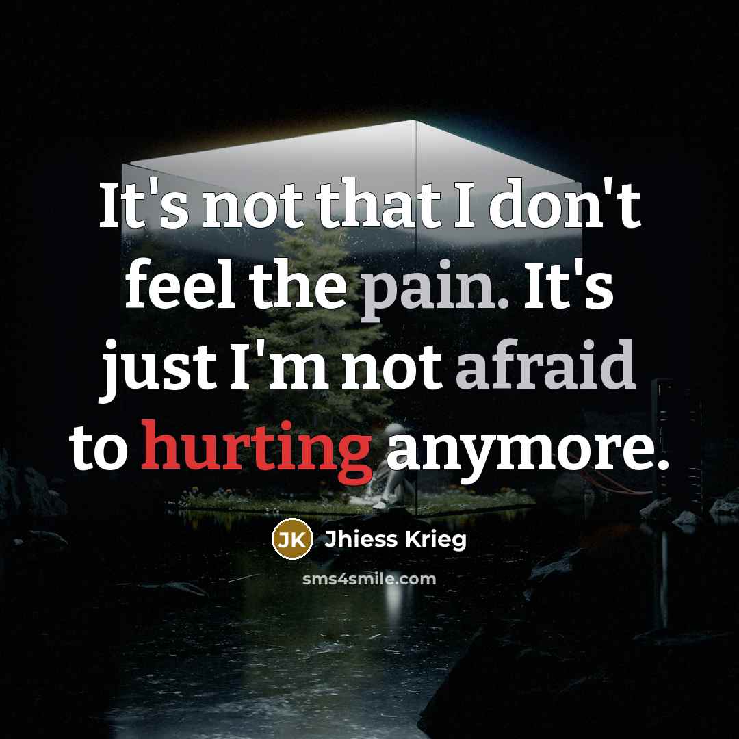“It's not that I don't feel the pain. It's just I'm not afraid to hurting anymore.” quote by Jhiess Krieg