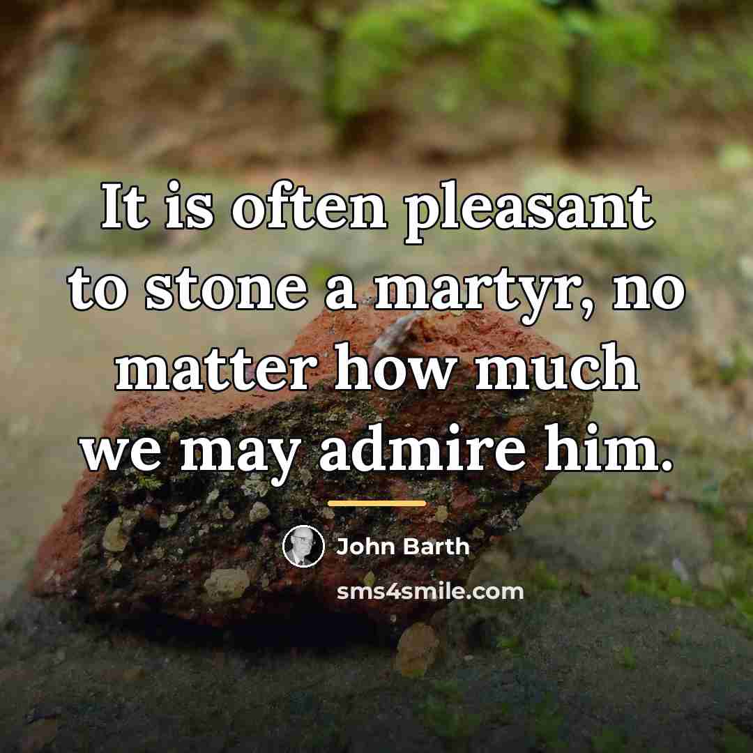 “It is often pleasant to stone a martyr, no matter…” quote by John Barth