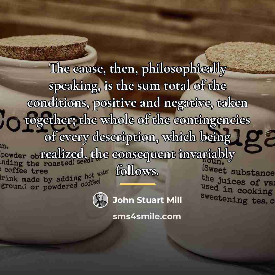 “The cause, then, philosophically speaking, is the sum total of…” quote by John Stuart Mill