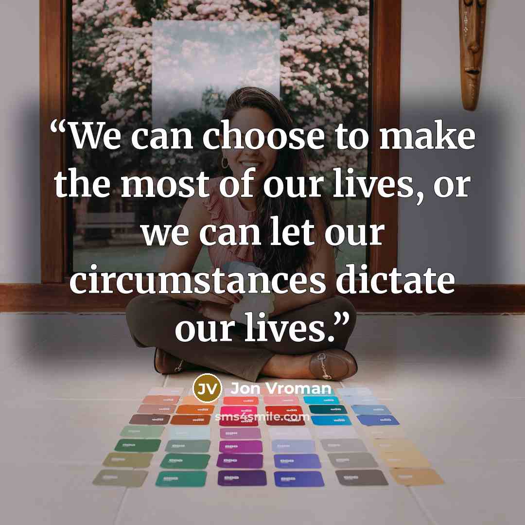 “We can choose to make the most of our lives, or we can let our circumstances dictate our lives.” quote by Jon Vroman