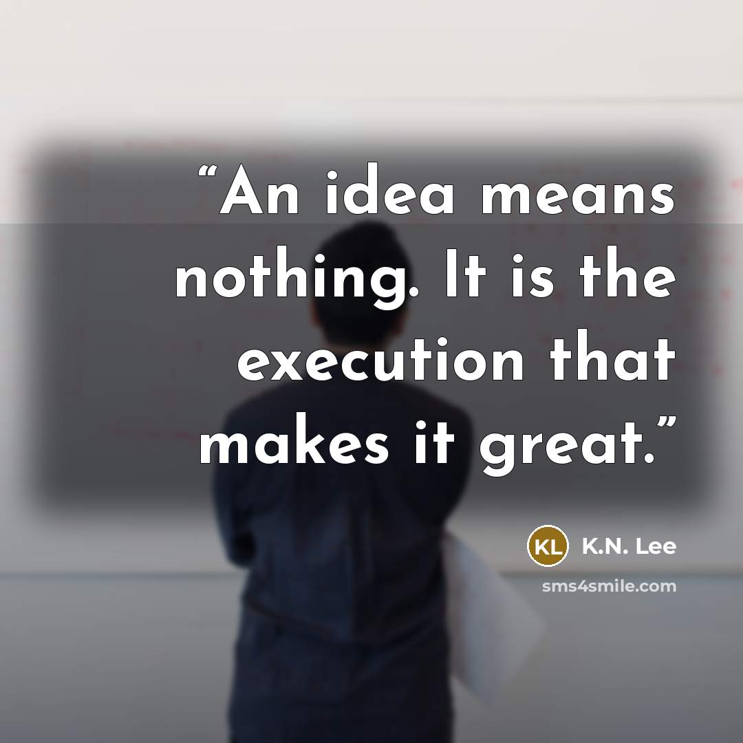 “An idea means nothing. It is the execution that makes it great.” quote by K.N. Lee