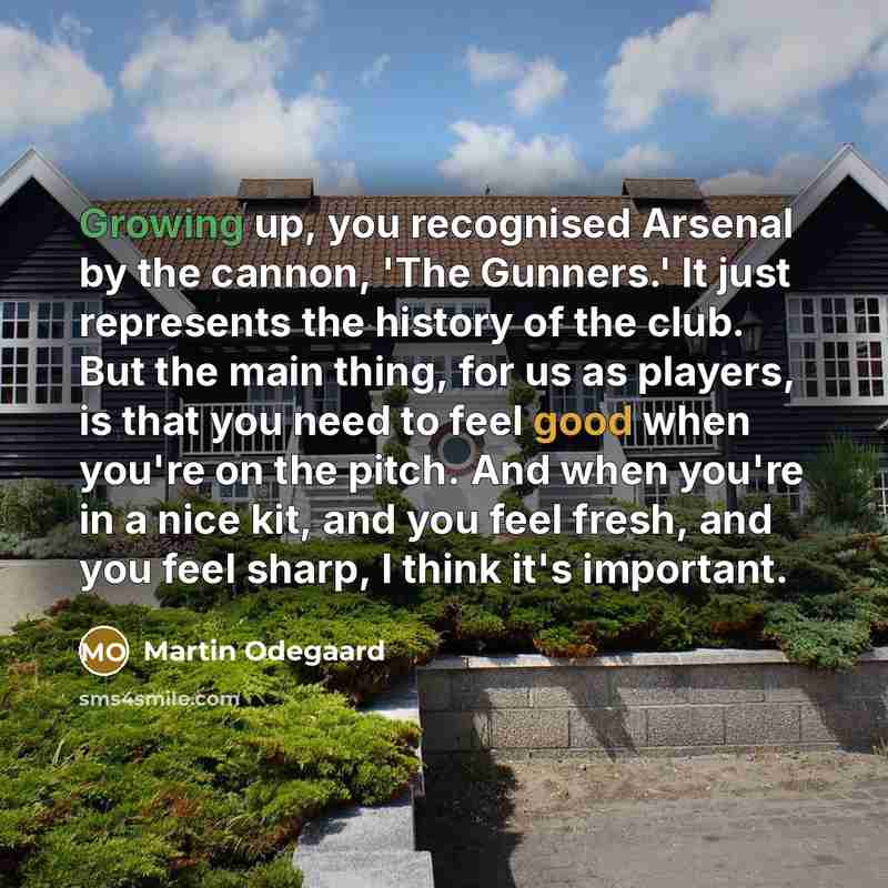 “Growing up, you recognised Arsenal by the cannon, 'The Gunners.' It just represents the history of the club. But the main thing, for us as players, is that you need to feel good when you're on the pitch. And when you're in a nice kit, and you feel fresh, and you feel sharp, I think it's important.” quote by Martin Odegaard