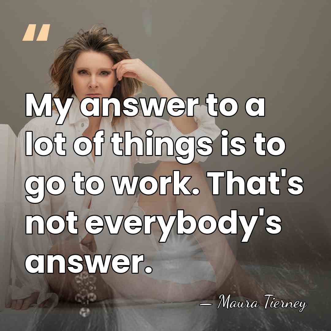 My answer to a lot of things is to go to work.&hellip; - Maura Tierney