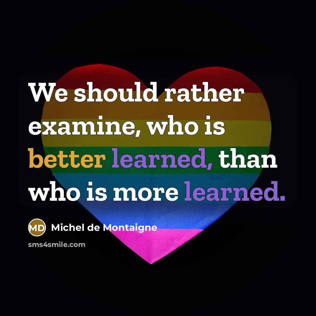 “We should rather examine, who is better learned, than who is more learned.” quote by Michel de Montaigne