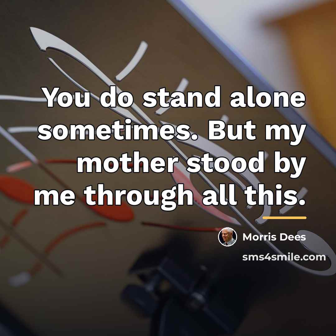 “You do stand alone sometimes. But my mother stood by…” quote by Morris Dees