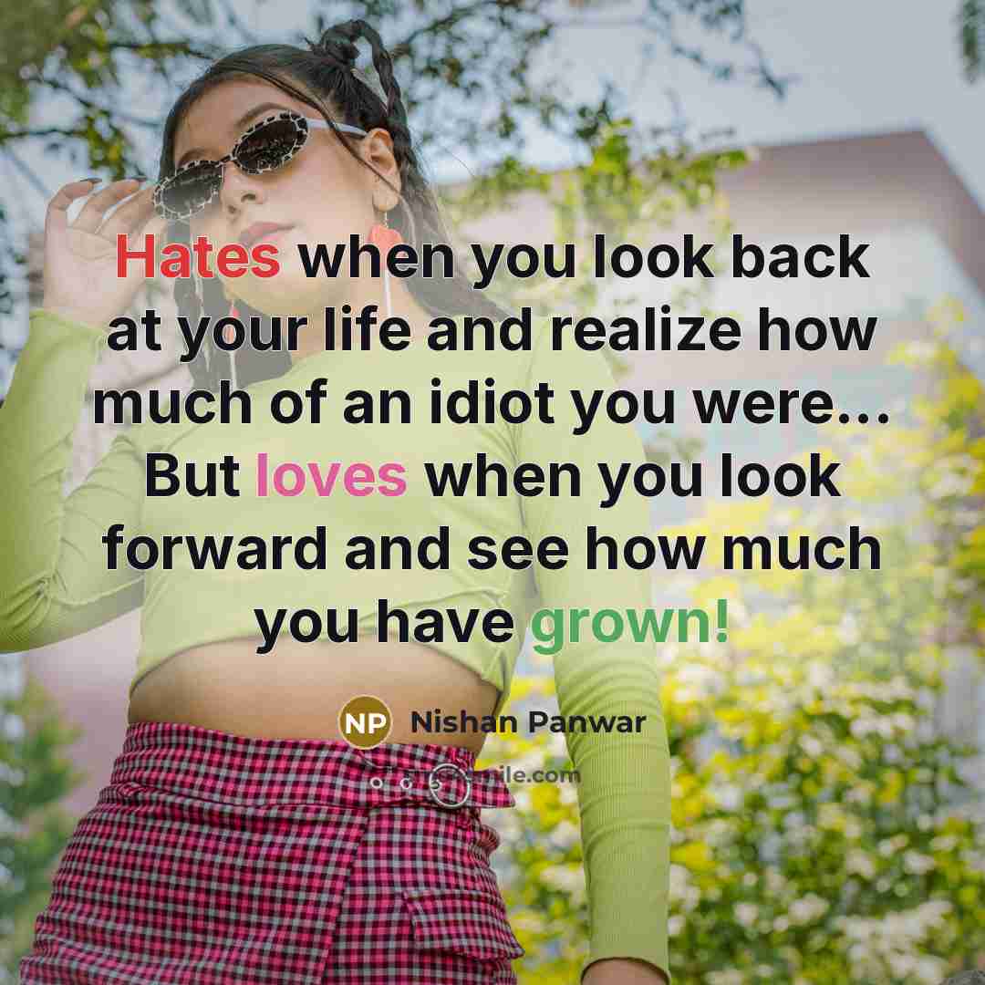 “Hates when you look back at your life and realize how much of an idiot you were... But loves when you look forward and see how much you have grown!” quote by Nishan Panwar