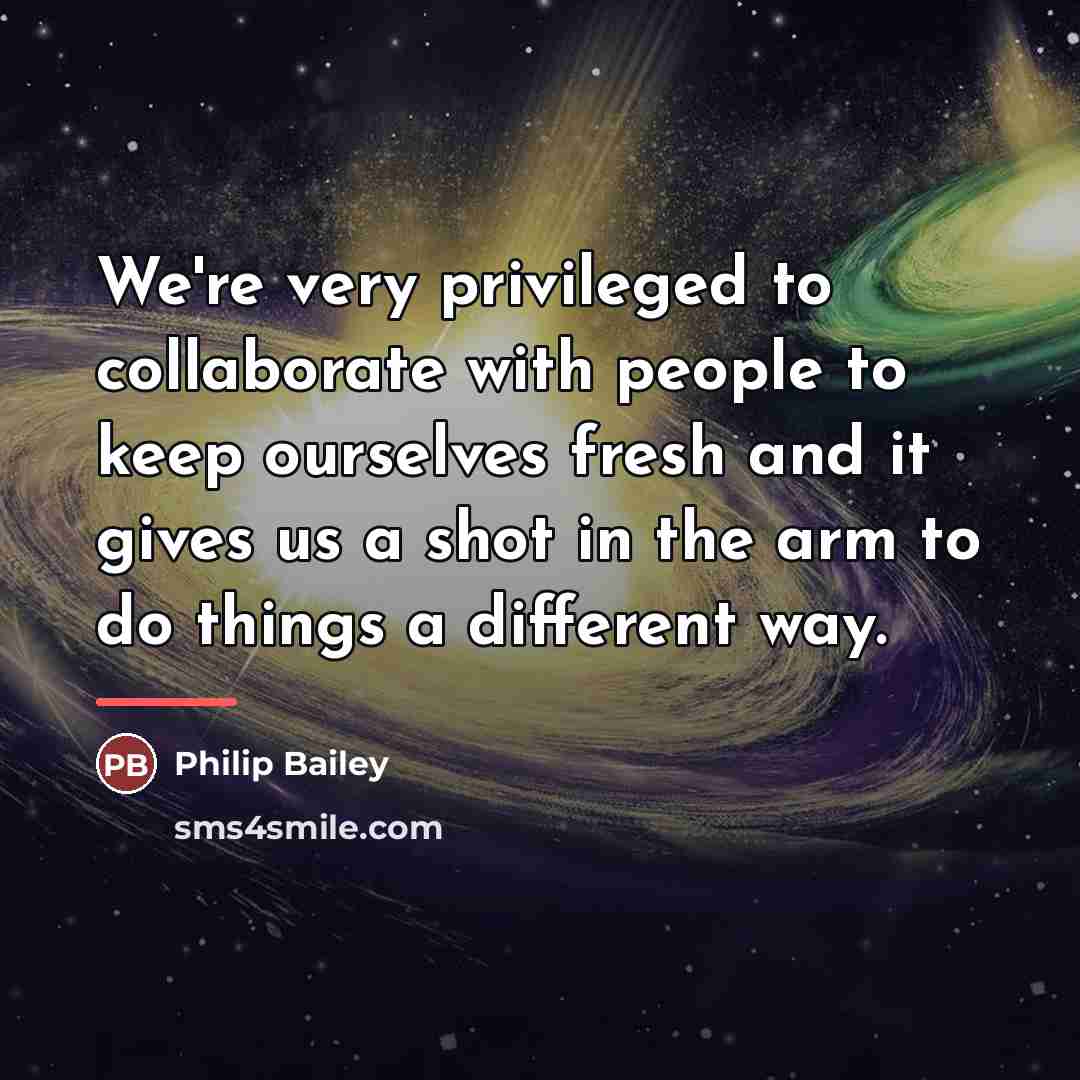 “We're very privileged to collaborate with people to keep ourselves…” quote by Philip Bailey
