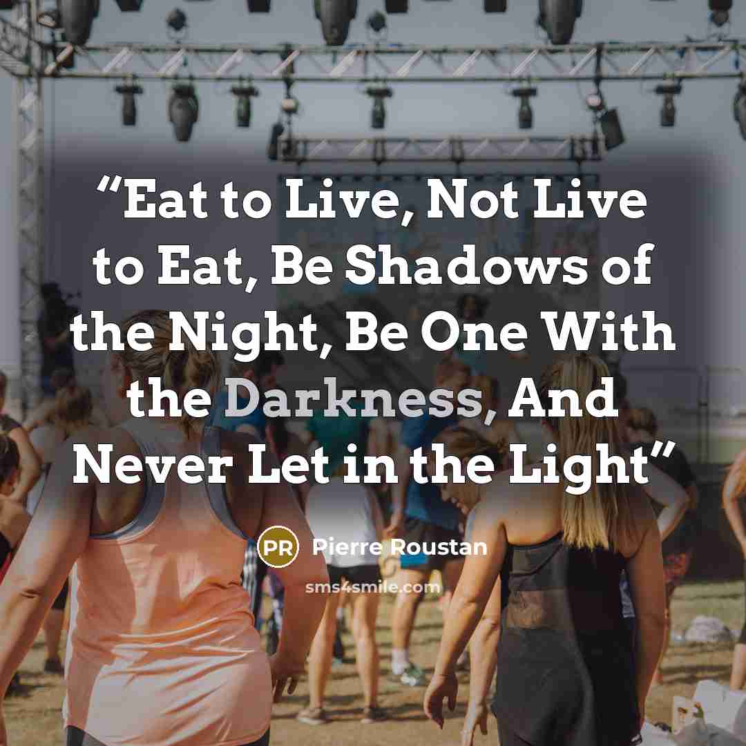 “Eat to Live, Not Live to Eat, Be Shadows of the Night, Be One With the Darkness, And Never Let in the Light” quote by Pierre Roustan