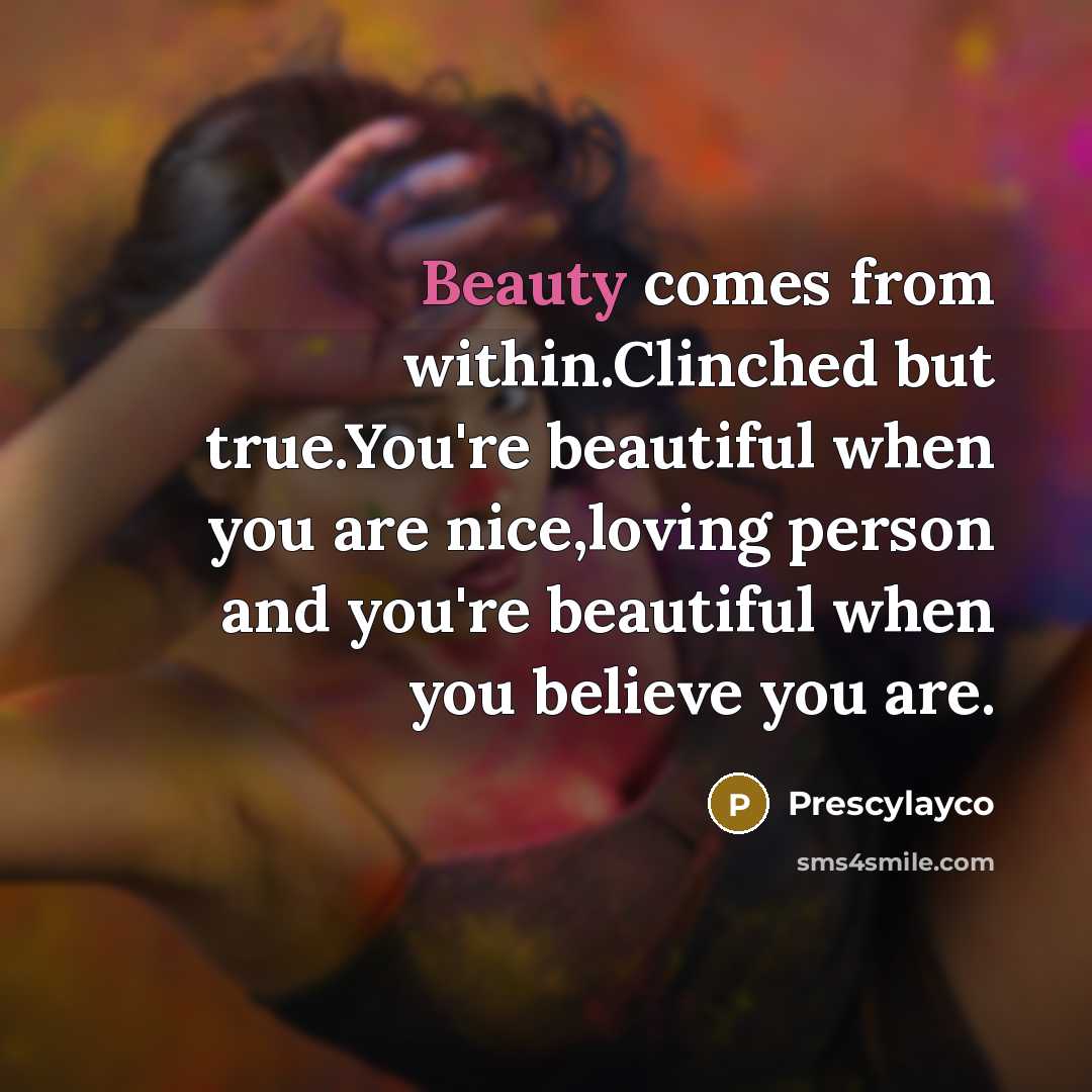 “Beauty comes from within.Clinched but true.You're beautiful when you are nice,loving person and you're beautiful when you believe you are.” quote by Prescylayco