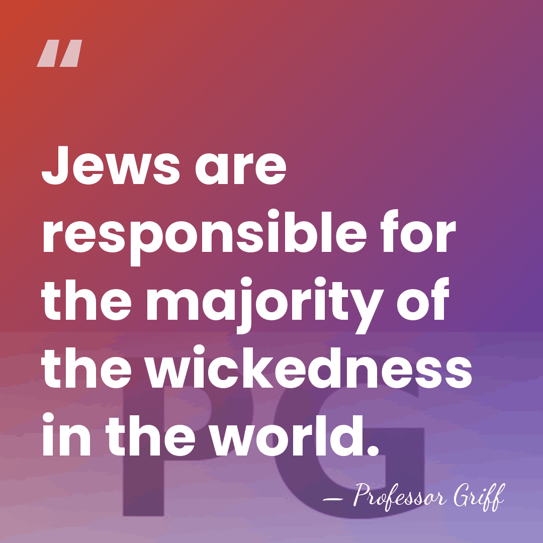Jews are responsible for the majority of the wickedness in the world. - Professor Griff