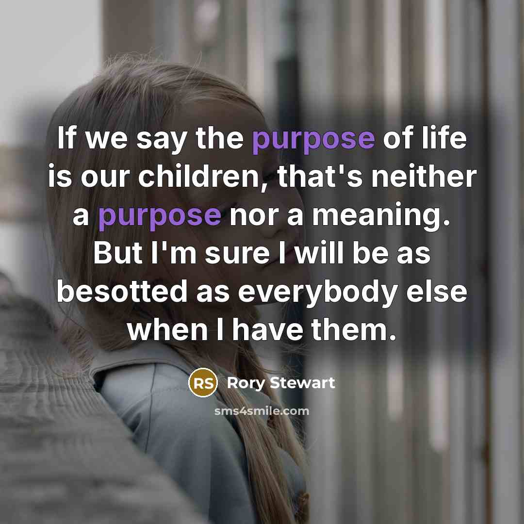 “If we say the purpose of life is our children,…” quote by Rory Stewart
