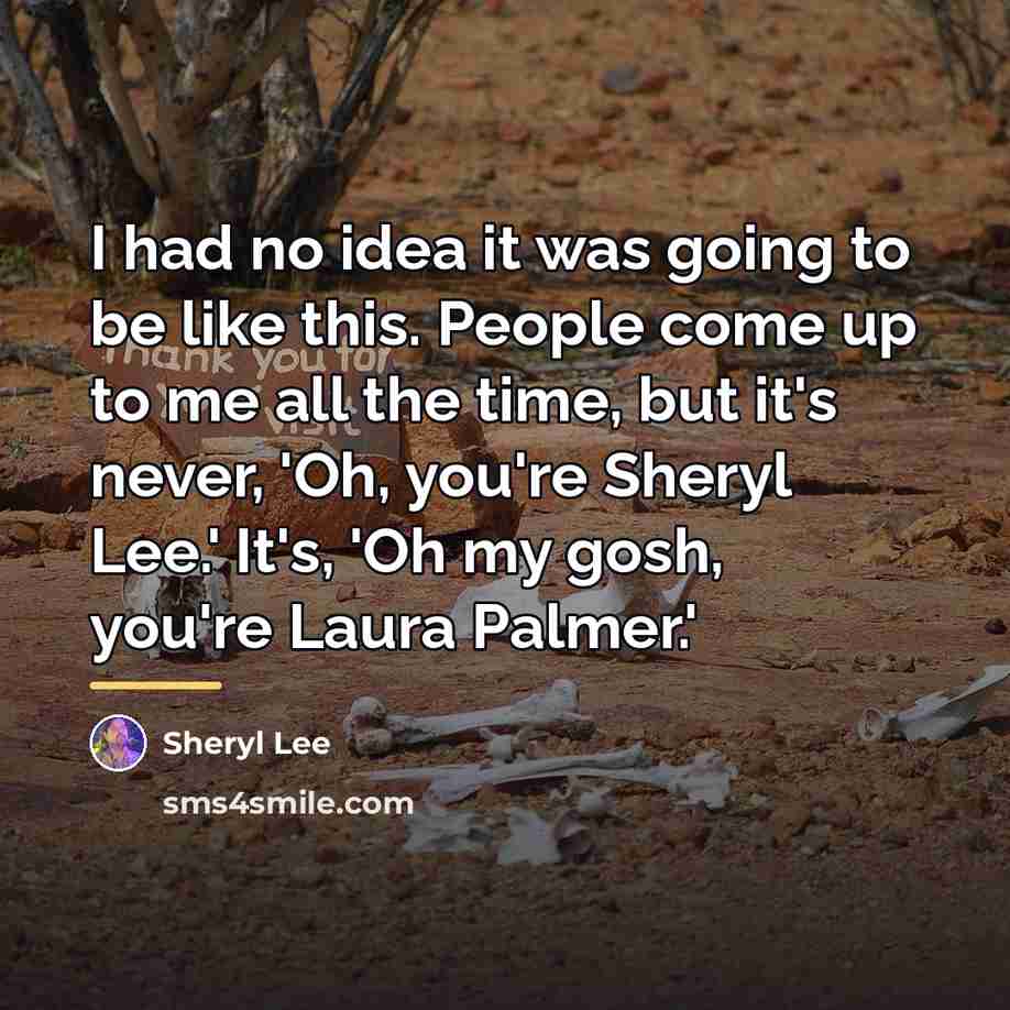 “I had no idea it was going to be like…” quote by Sheryl Lee