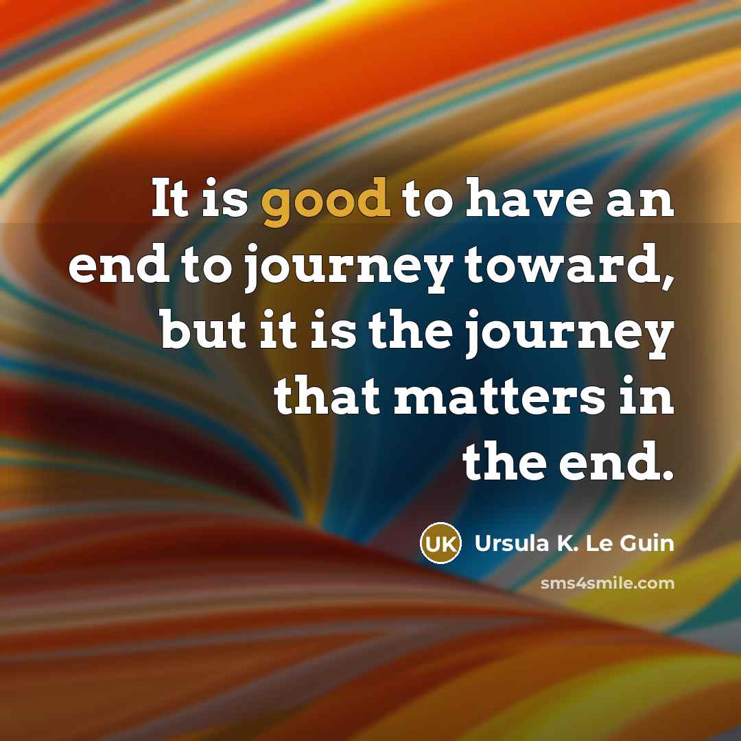 “It is good to have an end to journey toward,…” quote by Ursula K. Le Guin