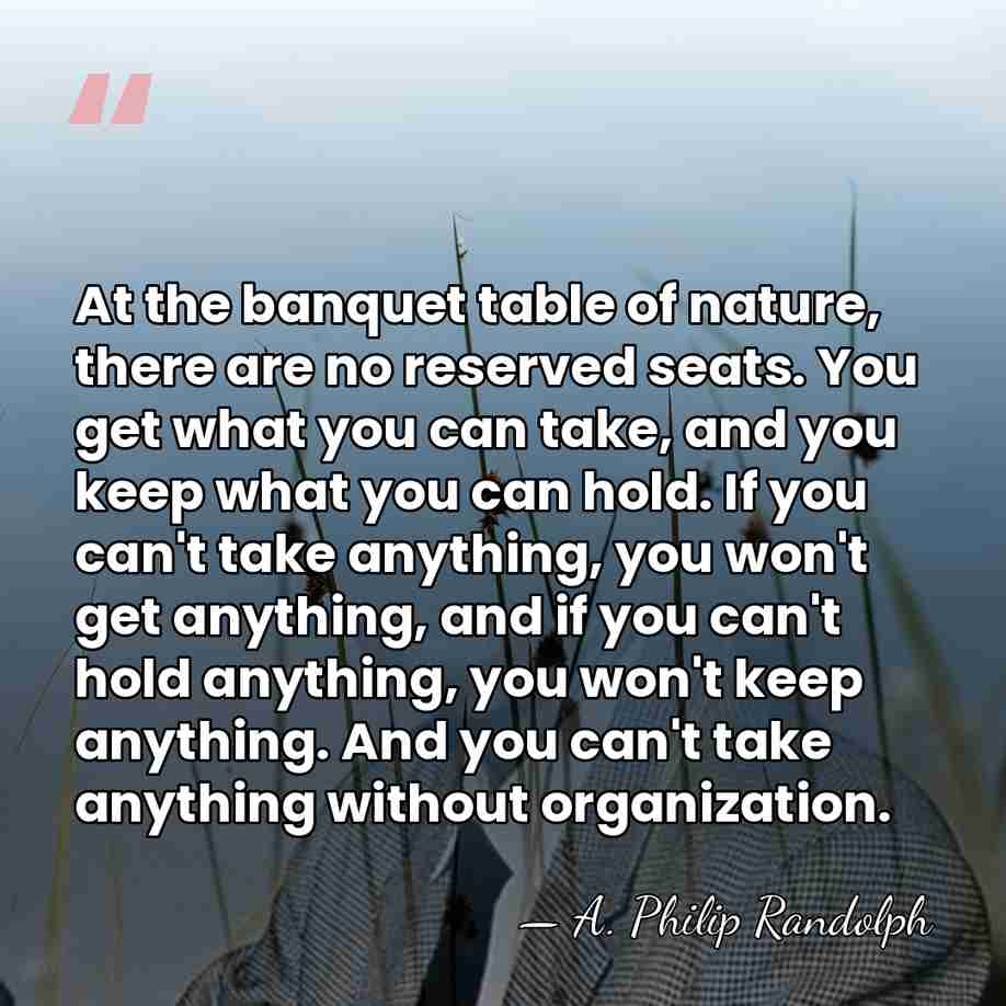 At the banquet table of nature, there are no reserved seats. You&hellip; - A. Philip Randolph