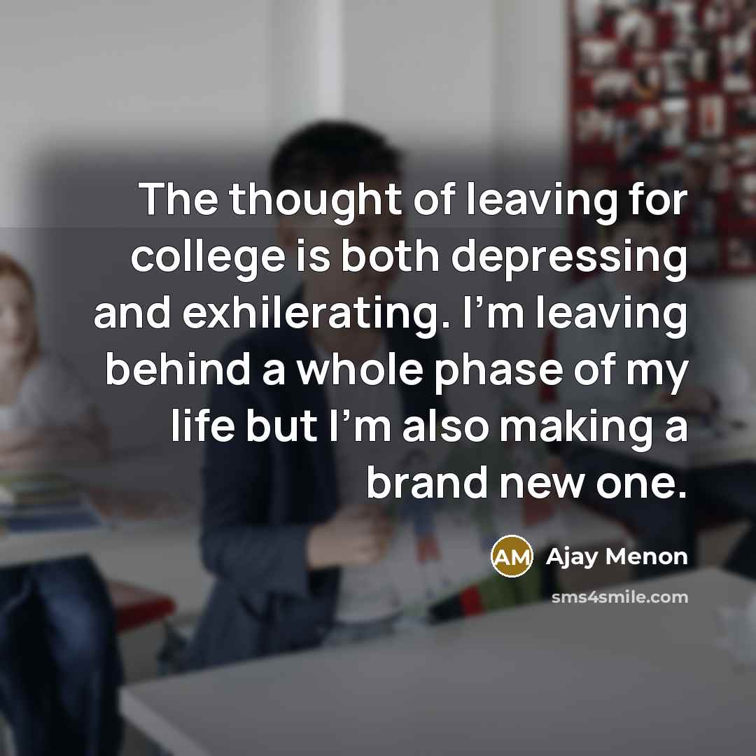 “The thought of leaving for college is both depressing and exhilerating. I'm leaving behind a whole phase of my life but I'm also making a brand new one.” quote by Ajay Menon