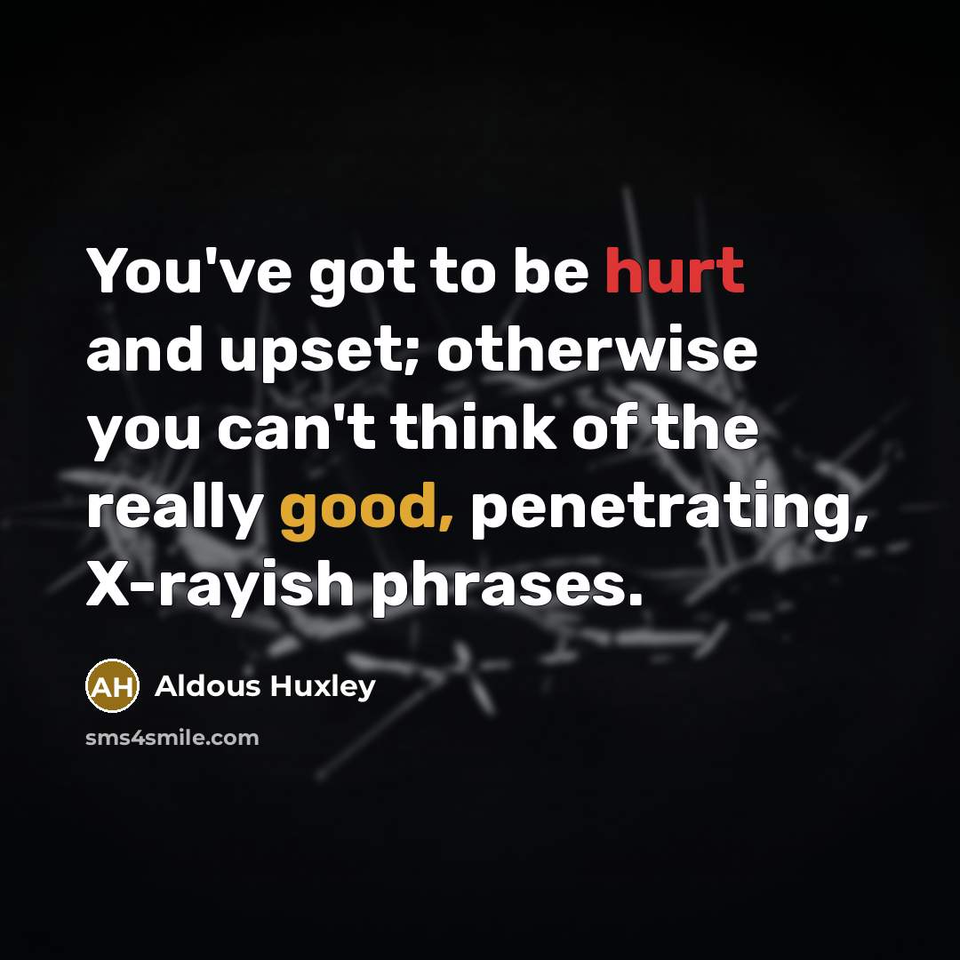 “You've got to be hurt and upset; otherwise you can't think of the really good, penetrating, X-rayish phrases.” quote by Aldous Huxley