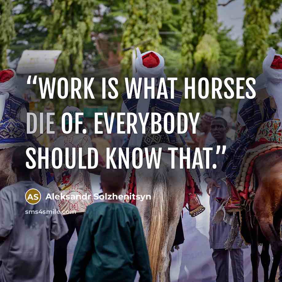 “Work is what horses die of. Everybody should know that.” quote by Aleksandr Solzhenitsyn