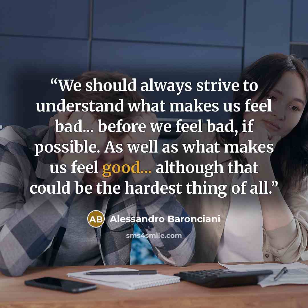“We should always strive to understand what makes us feel bad... before we feel bad, if possible. As well as what makes us feel good... although that could be the hardest thing of all.” quote by Alessandro Baronciani