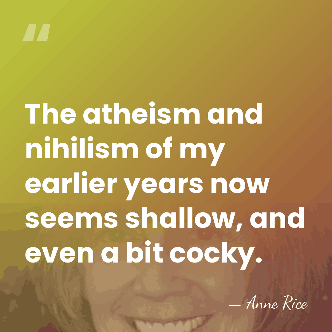 The atheism and nihilism of my earlier years now seems shallow, and&hellip; - Anne Rice