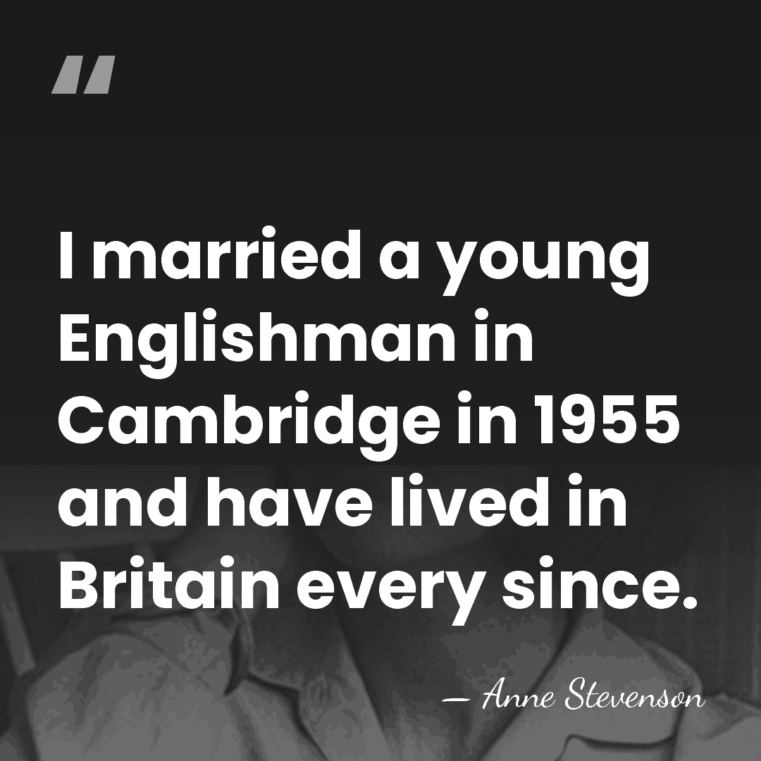 I married a young Englishman in Cambridge in 1955 and have lived&hellip; - Anne Stevenson