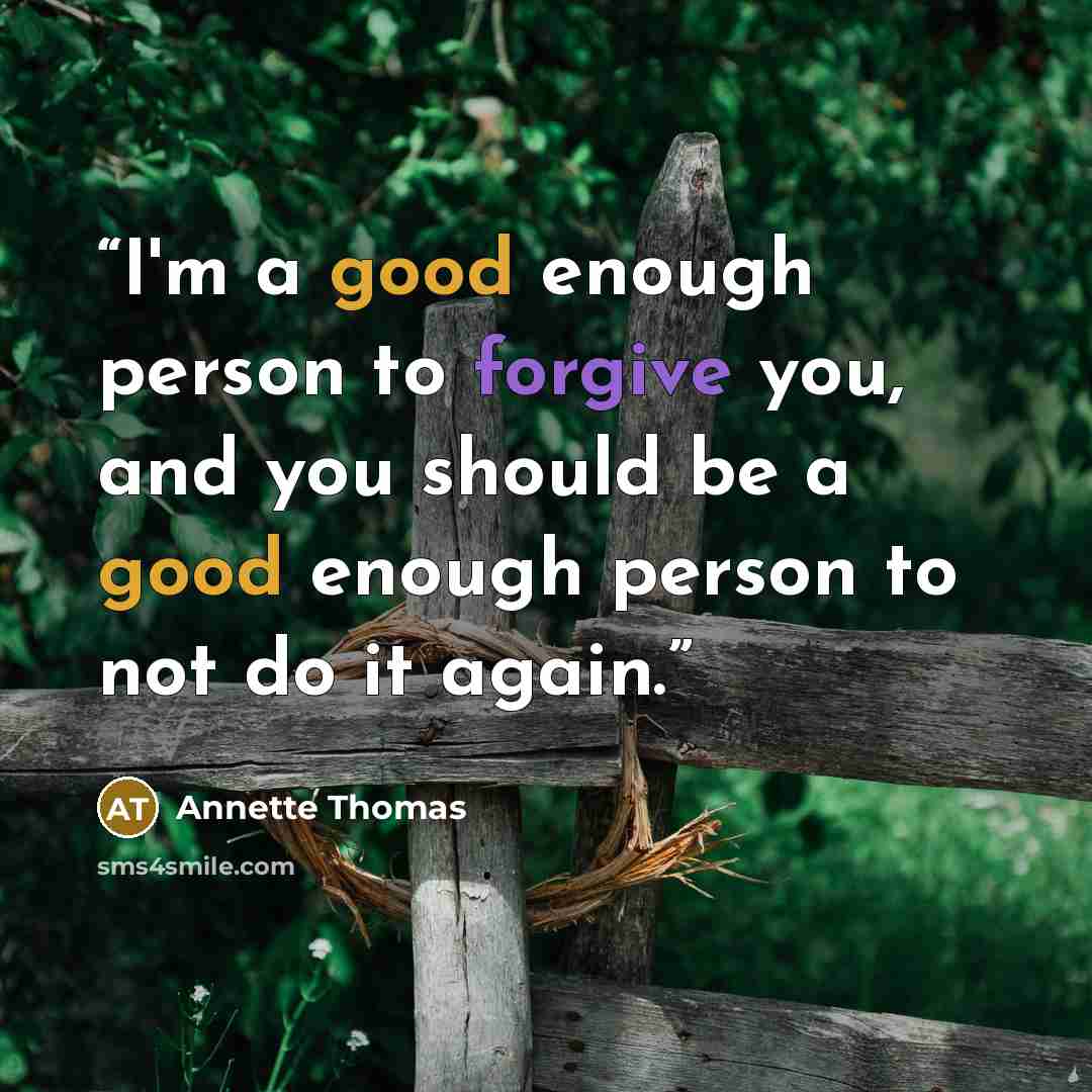 “I'm a good enough person to forgive you, and you should be a good enough person to not do it again.” quote by Annette Thomas