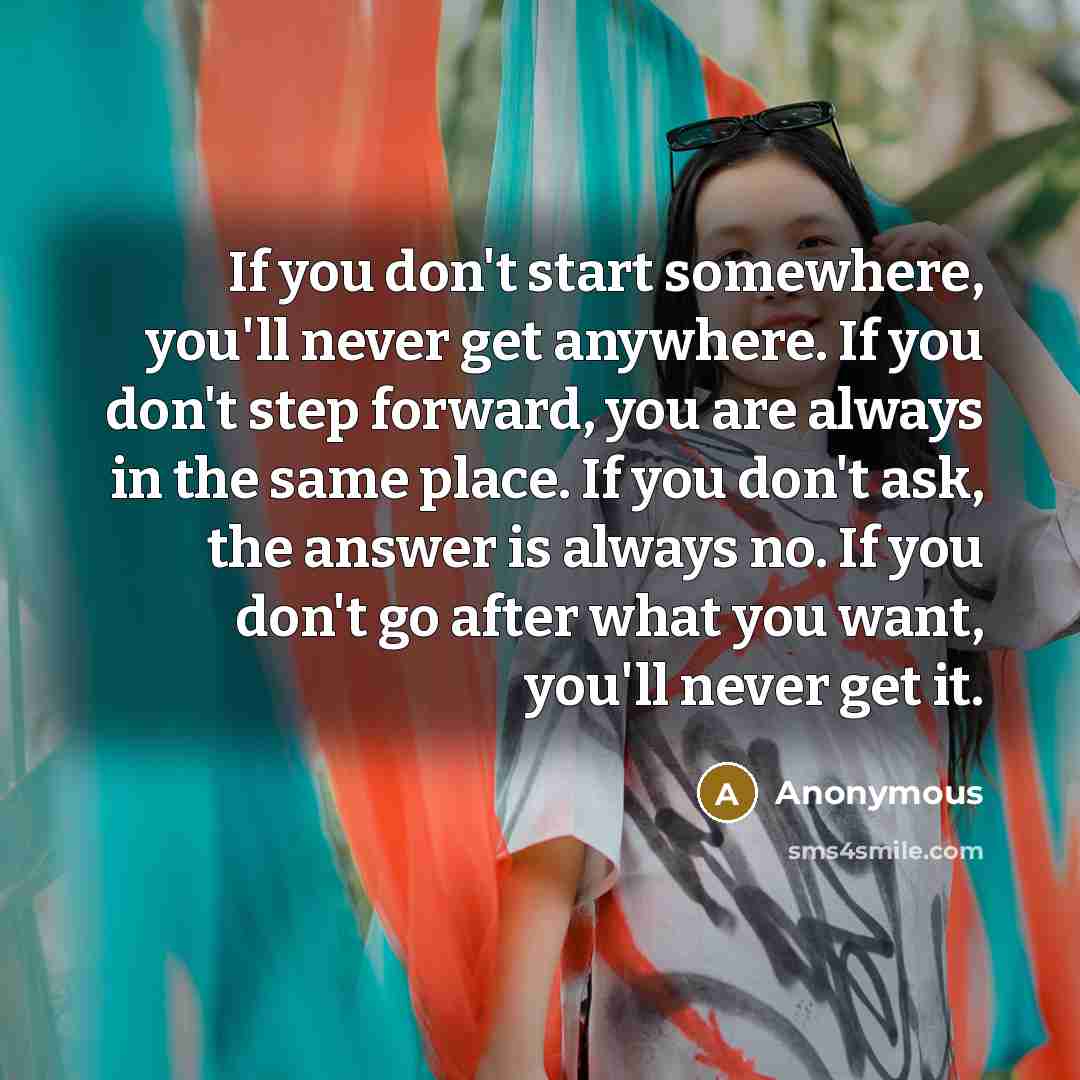 “If you don't start somewhere, you'll never get anywhere. If…” quote by Anonymous