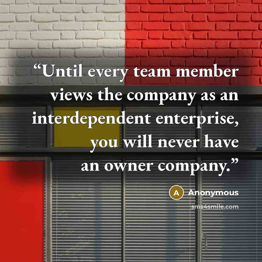 “Until every team member views the company as an interdependent enterprise, you will never have an owner company.” quote by Anonymous