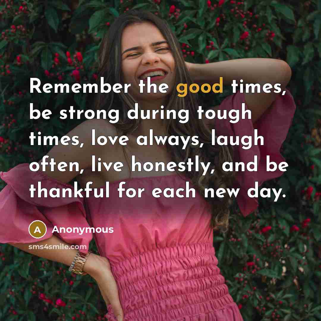 “Remember the good times, be strong during tough times, love always, laugh often, live honestly, and be thankful for each new day.” quote by Anonymous