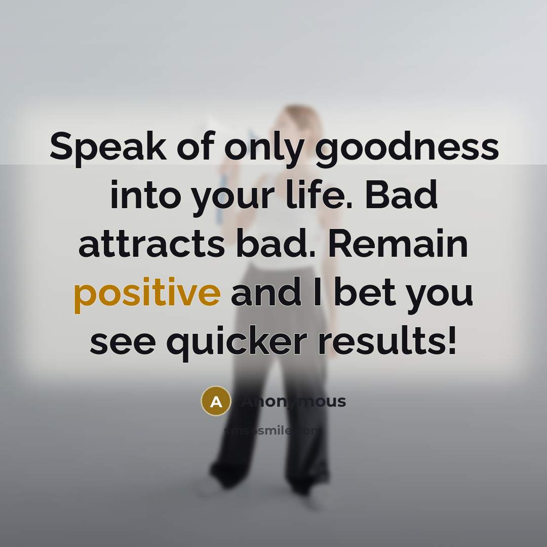 “Speak of only goodness into your life. Bad attracts bad. Remain positive and I bet you see quicker results!” quote by Anonymous